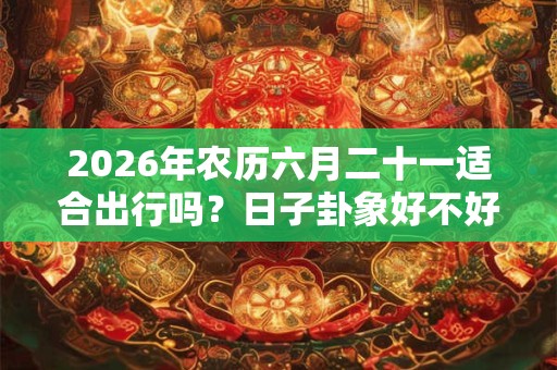 2026年农历六月二十一适合出行吗?日子卦象好不好? 2026年农历六月二十一适合出行吗?日子卦象好不好?