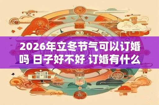 2026年立冬节气可以订婚吗 日子好不好 订婚有什么风俗