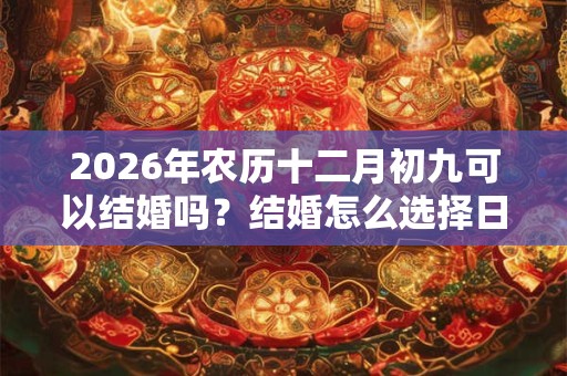 2026年农历十二月初九可以结婚吗？结婚怎么选择日子？