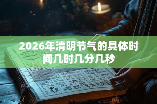 2026年清明节气的具体时间几时几分几秒
