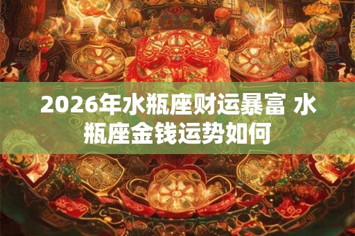 2026年水瓶座财运暴富 水瓶座金钱运势如何