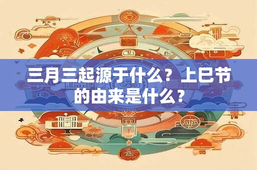 三月三起源于什么?上巳节的由来是什么? 三月三起源于什么?上巳节的由来是什么?