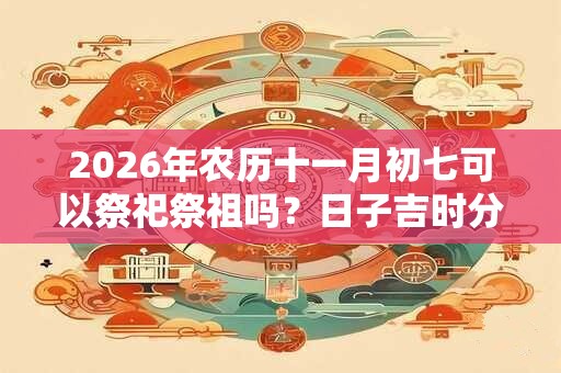 2026年农历十一月初七可以祭祀祭祖吗？日子吉时分析？