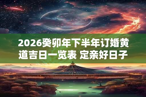 2026癸卯年下半年订婚黄道吉日一览表 定亲好日子查询