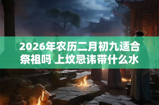 2026年农历二月初九适合祭祖吗 上坟忌讳带什么水果