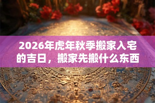 2026年虎年秋季搬家入宅的吉日,搬家先搬什么东西旺财? 2026年虎年秋季搬家入宅的吉日,搬家先搬什么东西旺财?