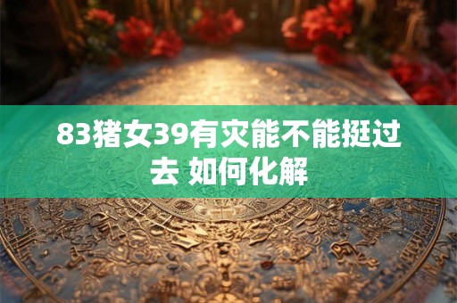 83猪女39有灾能不能挺过去 如何化解