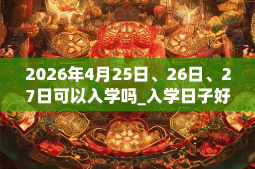 2026年4月25日、26日、27日可以入学吗_入学日子好吗