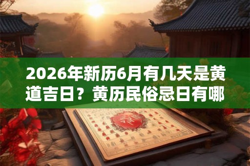 2026年新历6月有几天是黄道吉日?黄历民俗忌日有哪些? 2026年新历6月有几天是黄道吉日?黄历民俗忌日有哪些?
