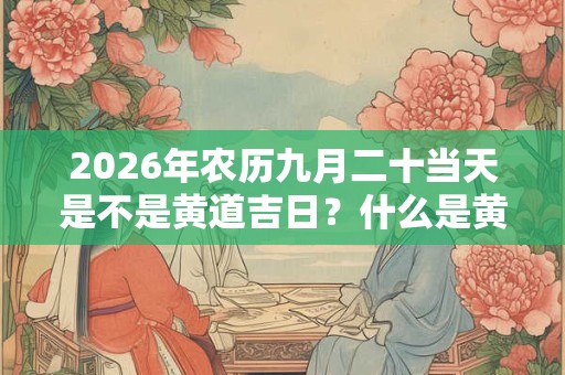 2026年农历九月二十当天是不是黄道吉日？什么是黄道吉日？