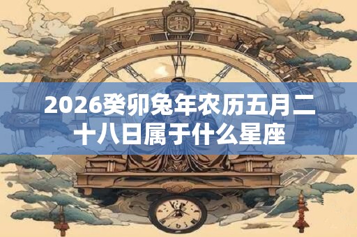 2026癸卯兔年农历五月二十八日属于什么星座