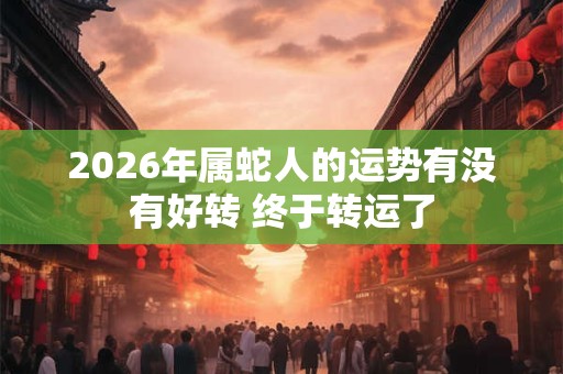 2026年属蛇人的运势有没有好转 终于转运了