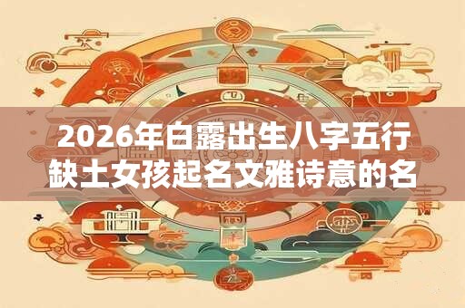 2026年白露出生八字五行缺土女孩起名文雅诗意的名字