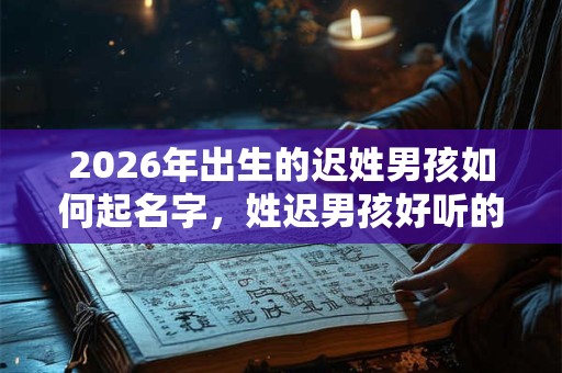 2026年出生的迟姓男孩如何起名字，姓迟男孩好听的名字