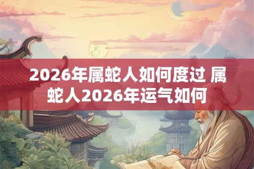 2026年属蛇人如何度过 属蛇人2026年运气如何
