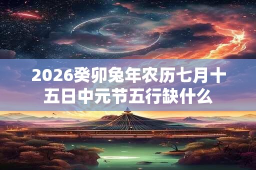 2026癸卯兔年农历七月十五日中元节五行缺什么