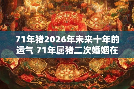 71年猪2026年未来十年的运气 71年属猪二次婚姻在几岁