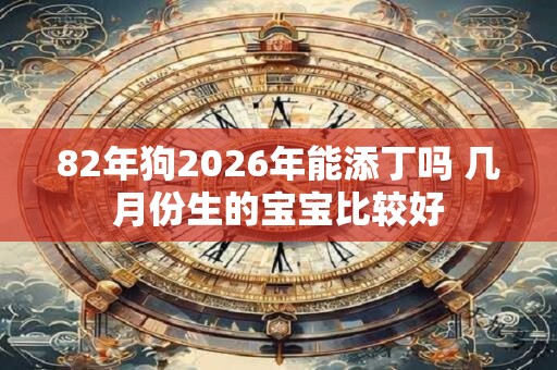 82年狗2026年能添丁吗 几月份生的宝宝比较好 82年狗2026年能添丁吗 几月份生的宝宝比较好