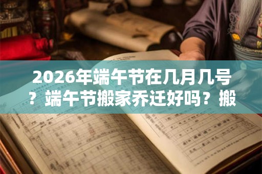2026年端午节在几月几号？端午节搬家乔迁好吗？搬家有什么要注意的？