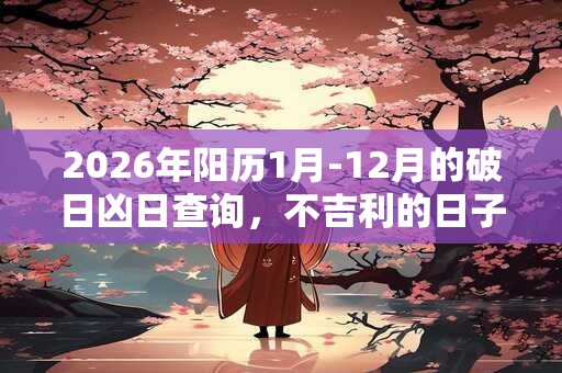 2026年阳历1月-12月的破日凶日查询，不吉利的日子有哪些
