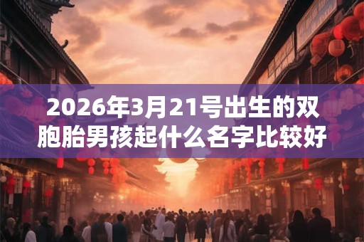 2026年3月21号出生的双胞胎男孩起什么名字比较好，五行属什么