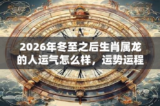 2026年冬至之后生肖属龙的人运气怎么样，运势运程顺利吗？