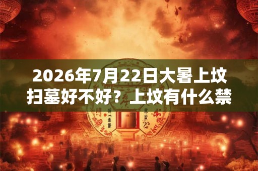 2026年7月22日大暑上坟扫墓好不好？上坟有什么禁忌？