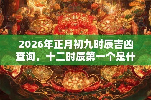2026年正月初九时辰吉凶查询，十二时辰第一个是什么时辰？