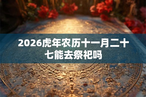 2026虎年农历十一月二十七能去祭祀吗