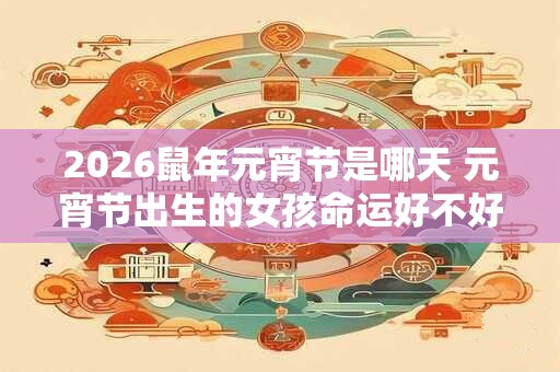 2026鼠年元宵节是哪天 元宵节出生的女孩命运好不好