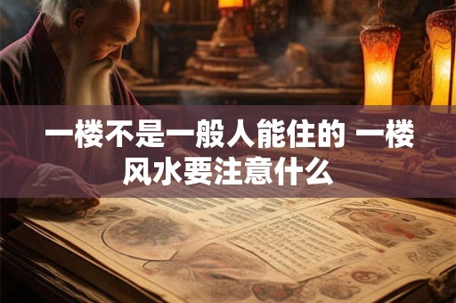 一楼不是一般人能住的 一楼风水要注意什么