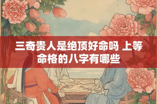 三奇贵人是绝顶好命吗 上等命格的八字有哪些