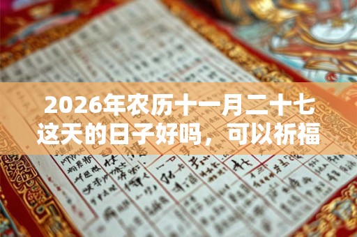 2026年农历十一月二十七这天的日子好吗，可以祈福吗？