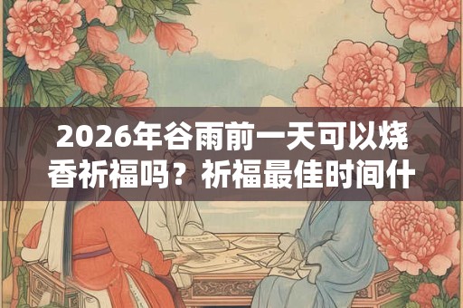 2026年谷雨前一天可以烧香祈福吗？祈福最佳时间什么时候？