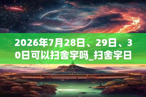 2026年7月28日、29日、30日可以扫舍宇吗_扫舍宇日子好吗