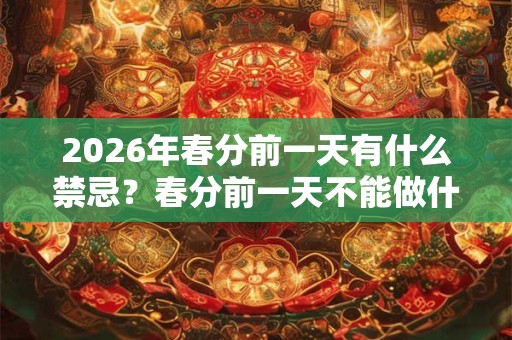 2026年春分前一天有什么禁忌？春分前一天不能做什么？