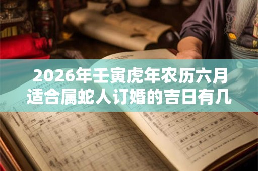 2026年壬寅虎年农历六月适合属蛇人订婚的吉日有几天？