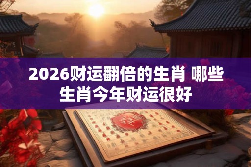2026财运翻倍的生肖 哪些生肖今年财运很好