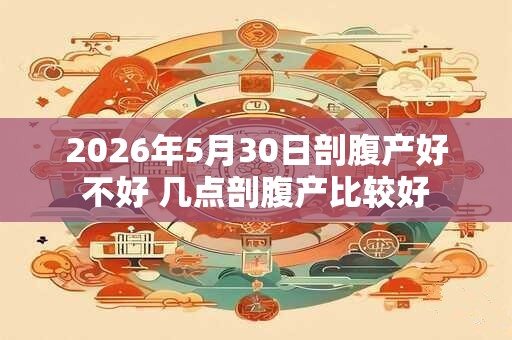 2026年5月30日剖腹产好不好 几点剖腹产比较好