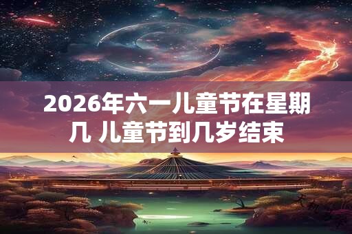 2026年六一儿童节在星期几 儿童节到几岁结束