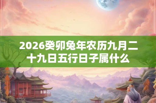 2026癸卯兔年农历九月二十九日五行日子属什么