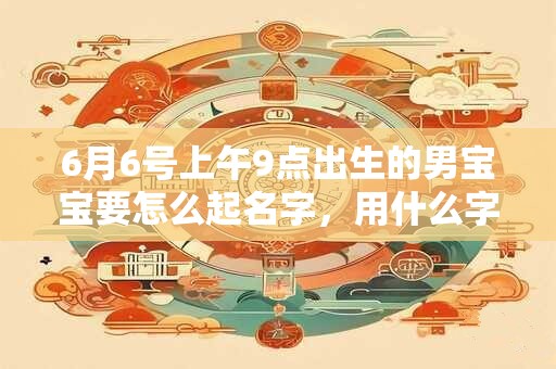 6月6号上午9点出生的男宝宝要怎么起名字，用什么字好