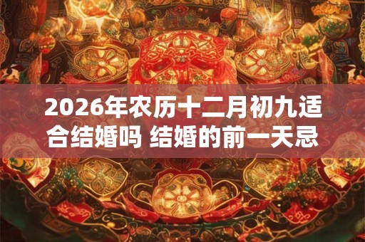 2026年农历十二月初九适合结婚吗 结婚的前一天忌讳什么