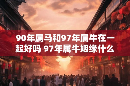 90年属马和97年属牛在一起好吗 97年属牛姻缘什么时候到
