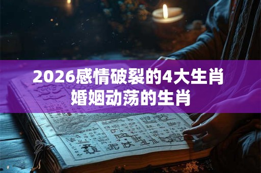 2026感情破裂的4大生肖 婚姻动荡的生肖