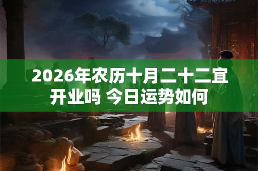 2026年农历十月二十二宜开业吗 今日运势如何