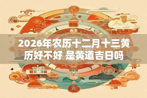 2026年农历十二月十三黄历好不好 是黄道吉日吗