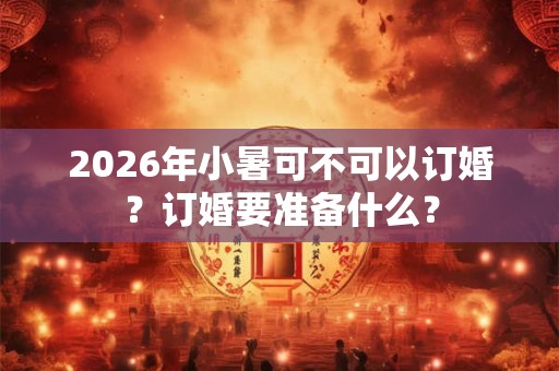 2026年小暑可不可以订婚？订婚要准备什么？