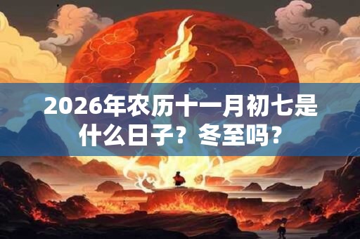 2026年农历十一月初七是什么日子？冬至吗？