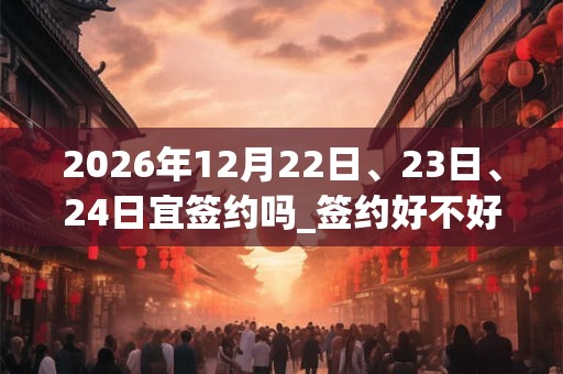 2026年12月22日、23日、24日宜签约吗_签约好不好